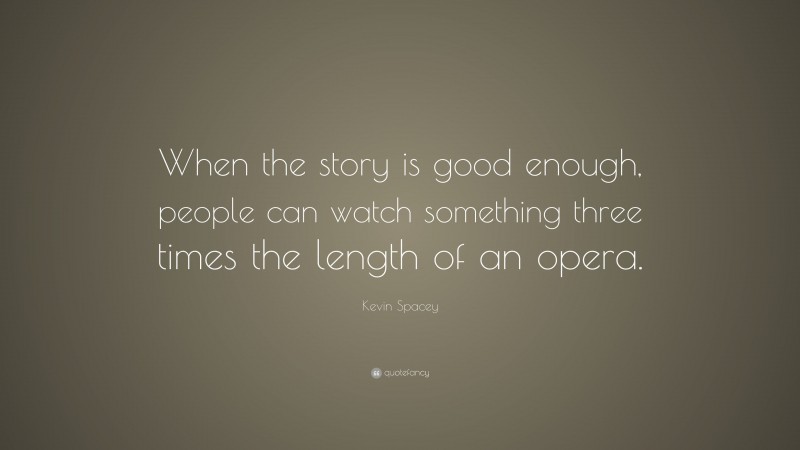 Kevin Spacey Quote: “When the story is good enough, people can watch something three times the length of an opera.”