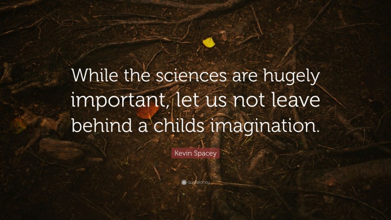 Kevin Spacey Quote: “While the sciences are hugely important, let us not leave behind a childs imagination.”