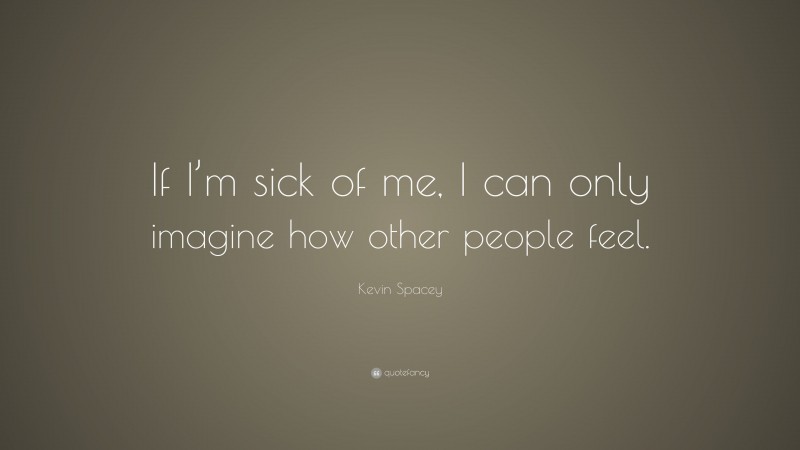 Kevin Spacey Quote: “If I’m sick of me, I can only imagine how other people feel.”