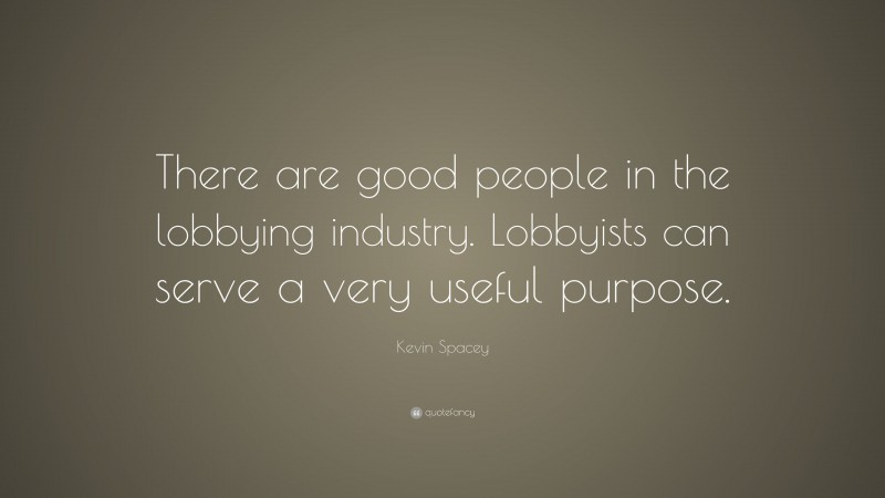 Kevin Spacey Quote: “There are good people in the lobbying industry. Lobbyists can serve a very useful purpose.”