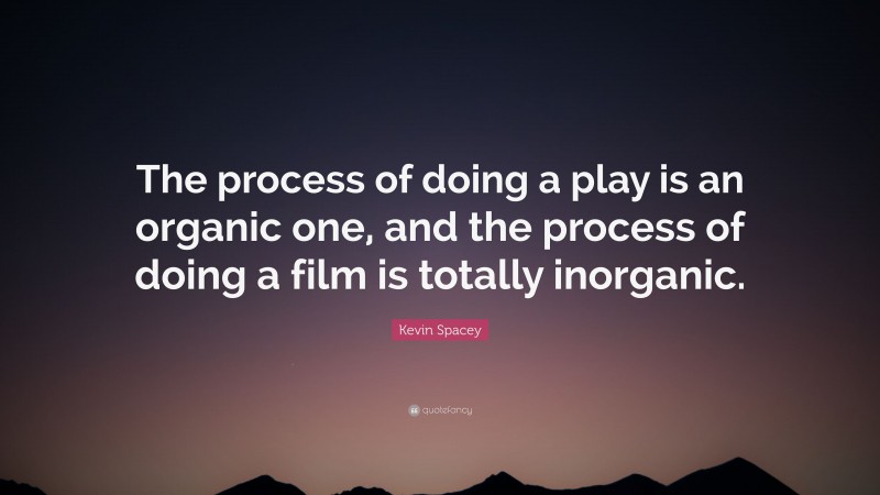 Kevin Spacey Quote: “The process of doing a play is an organic one, and the process of doing a film is totally inorganic.”