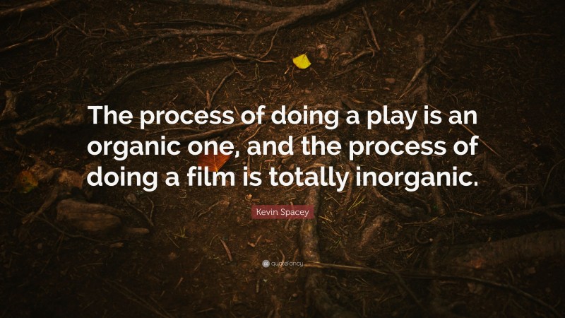 Kevin Spacey Quote: “The process of doing a play is an organic one, and the process of doing a film is totally inorganic.”