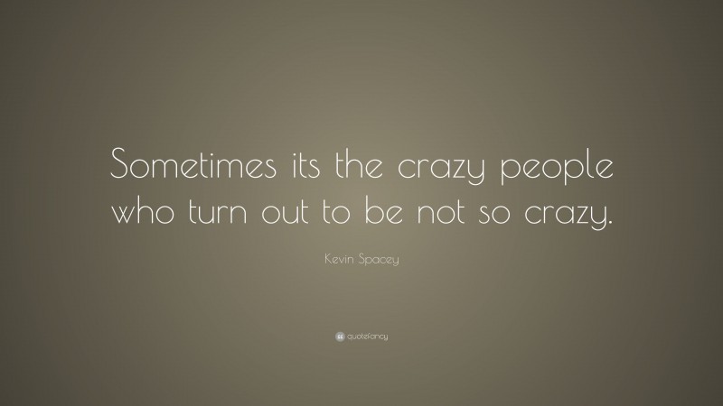 Kevin Spacey Quote: “Sometimes its the crazy people who turn out to be not so crazy.”