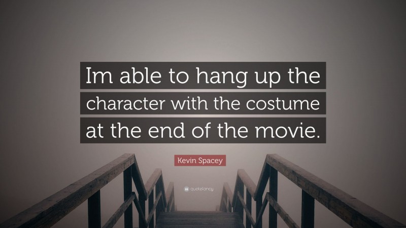 Kevin Spacey Quote: “Im able to hang up the character with the costume at the end of the movie.”
