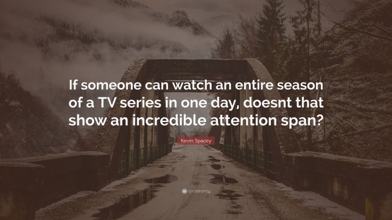 Kevin Spacey Quote: “If someone can watch an entire season of a TV series in one day, doesnt that show an incredible attention span?”