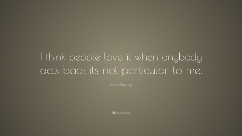 Kevin Spacey Quote: “I think people love it when anybody acts bad; its not particular to me.”