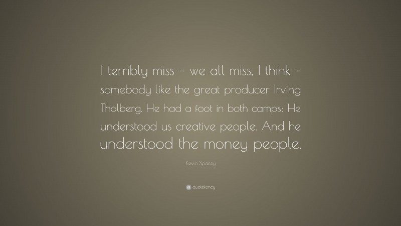 Kevin Spacey Quote: “I terribly miss – we all miss, I think – somebody like the great producer Irving Thalberg. He had a foot in both camps: He understood us creative people. And he understood the money people.”