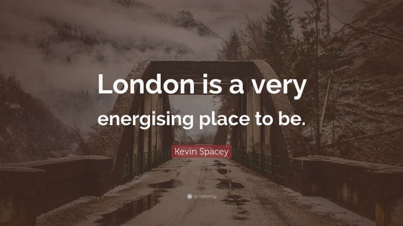 Kevin Spacey Quote: “London is a very energising place to be.”