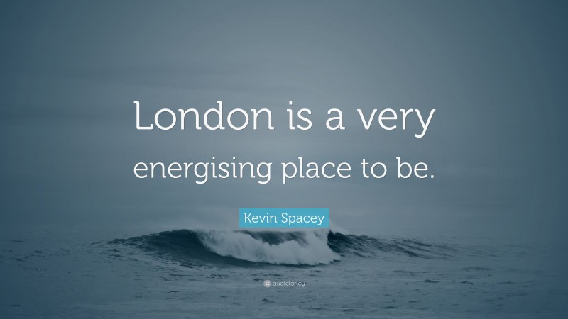 Kevin Spacey Quote: “London is a very energising place to be.”