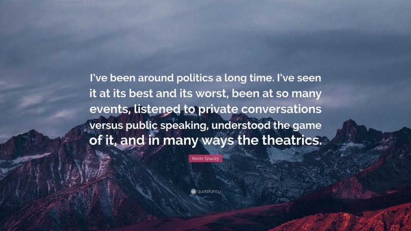 Kevin Spacey Quote: “I’ve been around politics a long time. I’ve seen it at its best and its worst, been at so many events, listened to private conversations versus public speaking, understood the game of it, and in many ways the theatrics.”