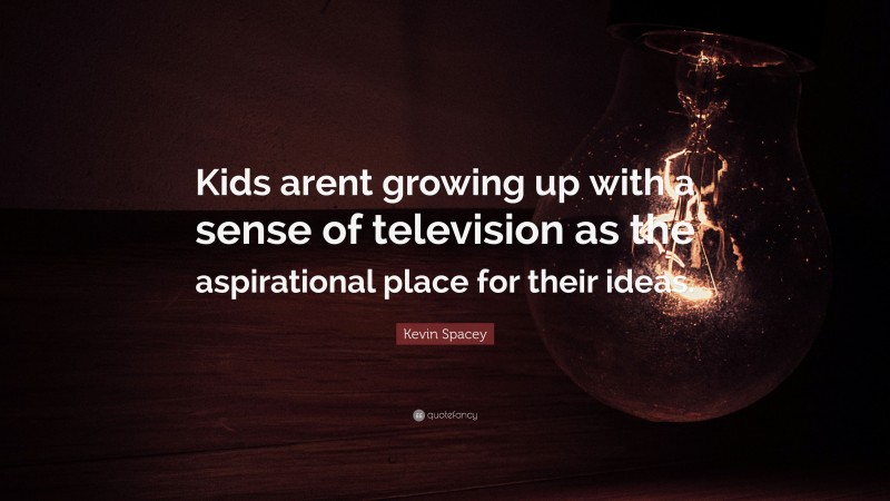 Kevin Spacey Quote: “Kids arent growing up with a sense of television as the aspirational place for their ideas.”