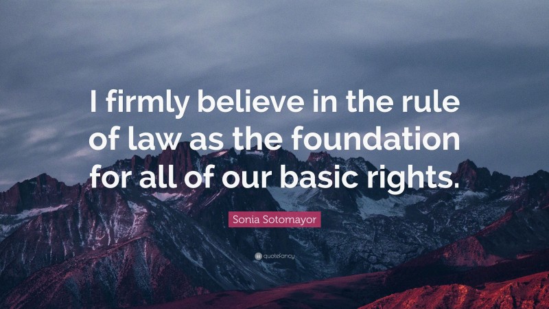 Sonia Sotomayor Quote: “I firmly believe in the rule of law as the foundation for all of our basic rights.”