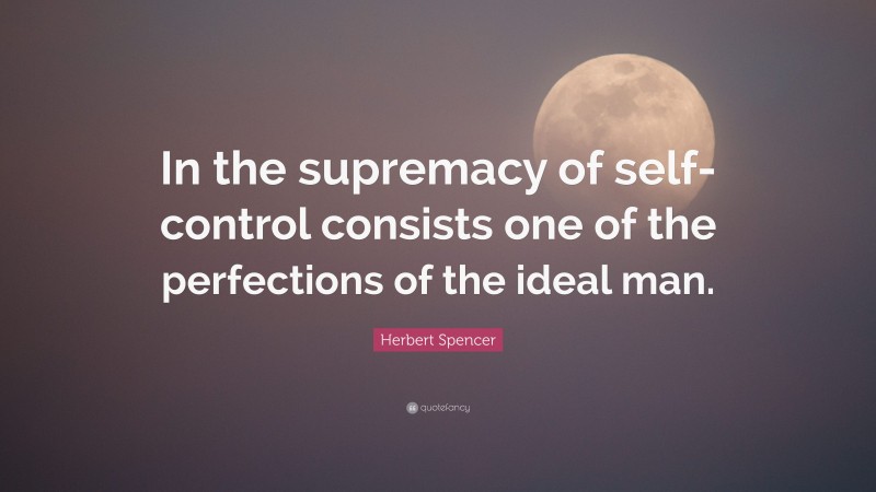 Herbert Spencer Quote: “In the supremacy of self-control consists one of the perfections of the ideal man.”