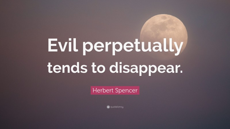 Herbert Spencer Quote: “Evil perpetually tends to disappear.”