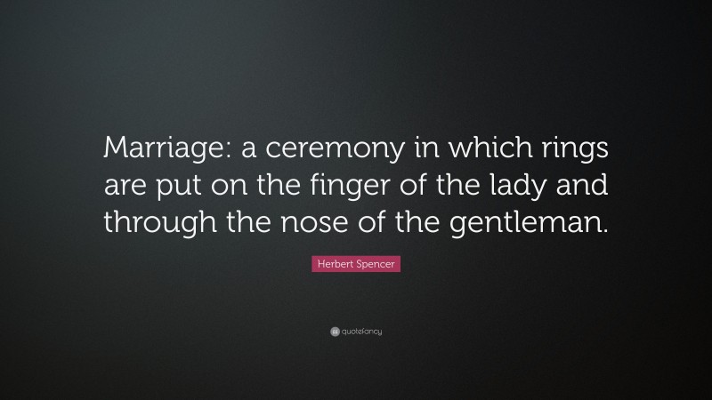 Herbert Spencer Quote: “Marriage: a ceremony in which rings are put on the finger of the lady and through the nose of the gentleman.”
