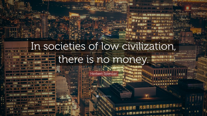 Herbert Spencer Quote: “In societies of low civilization, there is no money.”