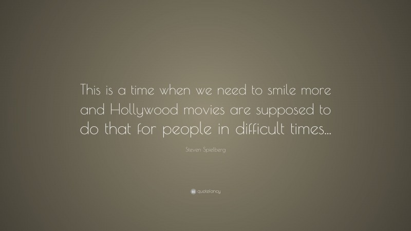 Steven Spielberg Quote: “This is a time when we need to smile more and Hollywood movies are supposed to do that for people in difficult times...”
