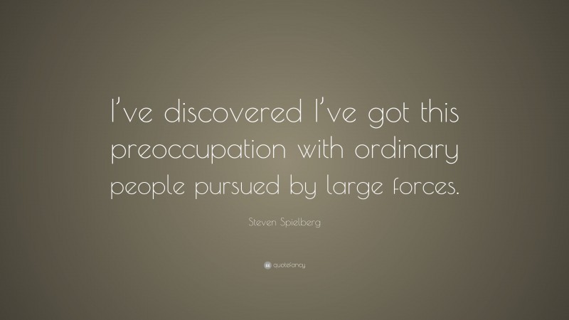 Steven Spielberg Quote: “I’ve discovered I’ve got this preoccupation with ordinary people pursued by large forces.”