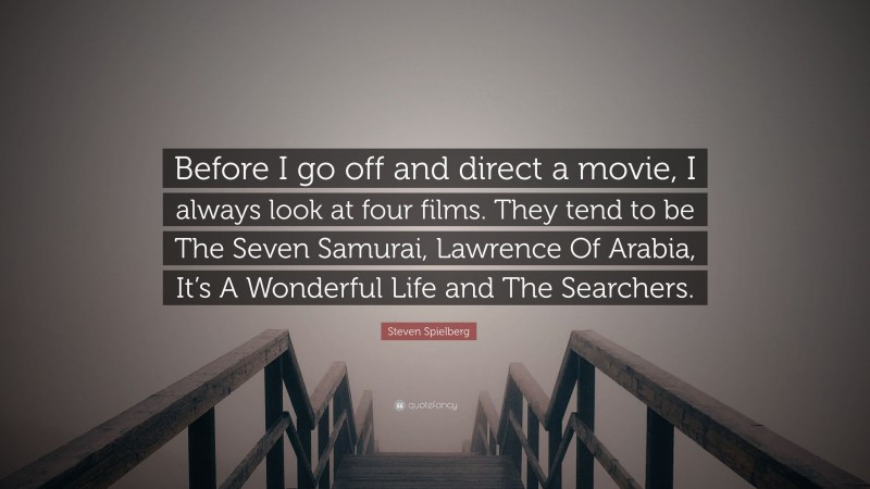 Steven Spielberg Quote: “Before I go off and direct a movie, I always look at four films. They tend to be The Seven Samurai, Lawrence Of Arabia, It’s A Wonderful Life and The Searchers.”