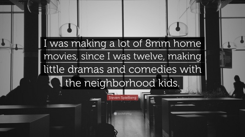 Steven Spielberg Quote: “I was making a lot of 8mm home movies, since I was twelve, making little dramas and comedies with the neighborhood kids.”