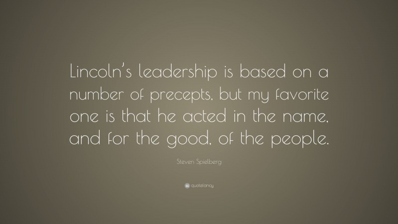 Steven Spielberg Quote: “Lincoln’s leadership is based on a number of precepts, but my favorite one is that he acted in the name, and for the good, of the people.”