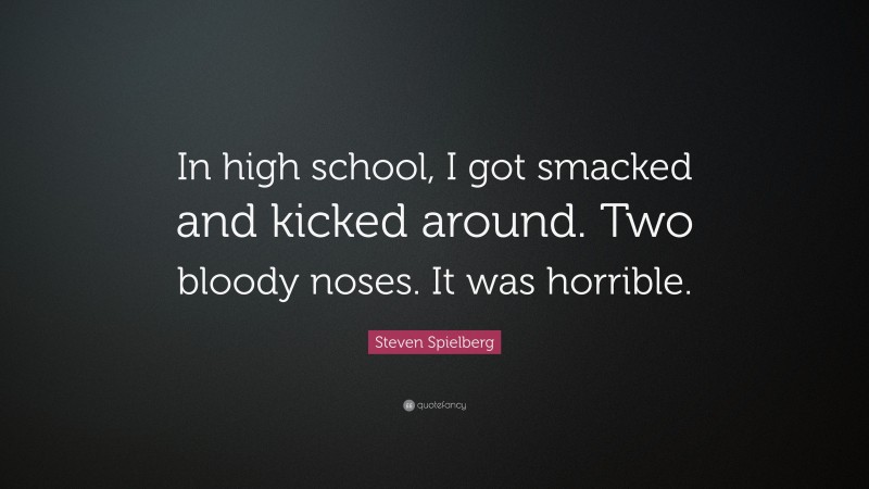 Steven Spielberg Quote: “In high school, I got smacked and kicked around. Two bloody noses. It was horrible.”