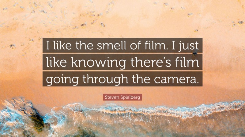 Steven Spielberg Quote: “I like the smell of film. I just like knowing there’s film going through the camera.”