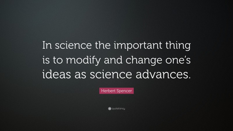 Herbert Spencer Quote: “In science the important thing is to modify and change one’s ideas as science advances.”