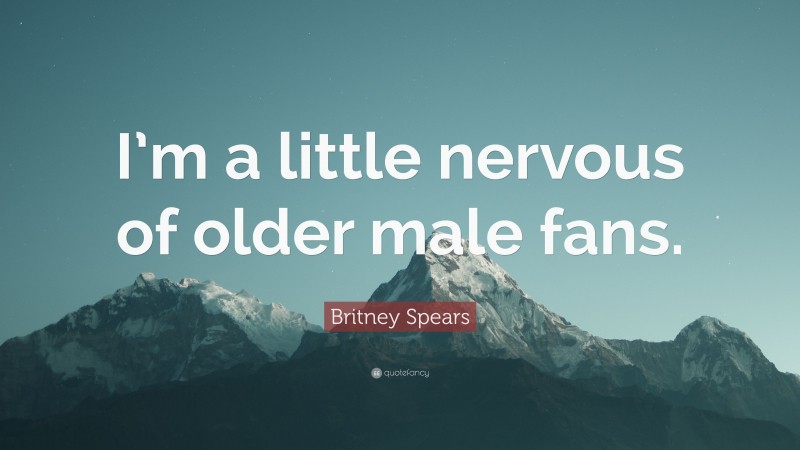 Britney Spears Quote: “I’m a little nervous of older male fans.”