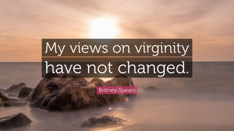 Britney Spears Quote: “My views on virginity have not changed.”