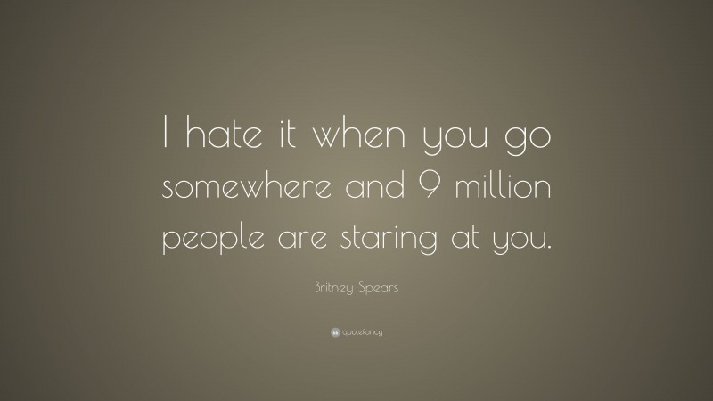 Britney Spears Quote: “I hate it when you go somewhere and 9 million people are staring at you.”