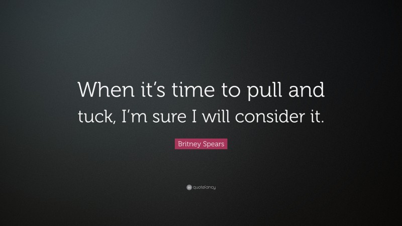 Britney Spears Quote: “When it’s time to pull and tuck, I’m sure I will consider it.”