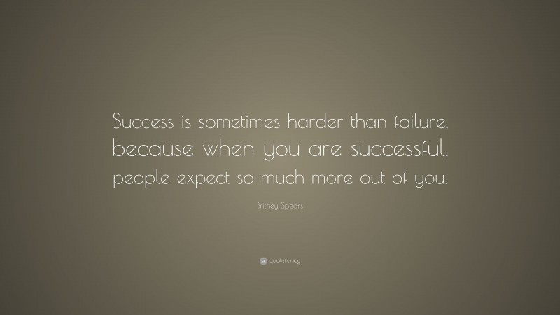 Britney Spears Quote: “Success is sometimes harder than failure, because when you are successful, people expect so much more out of you.”