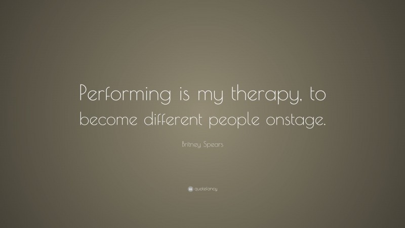 Britney Spears Quote: “Performing is my therapy, to become different people onstage.”