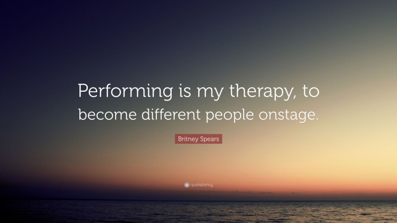 Britney Spears Quote: “Performing is my therapy, to become different people onstage.”
