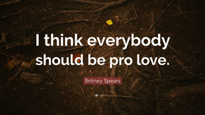 Britney Spears Quote: “I think everybody should be pro love.”