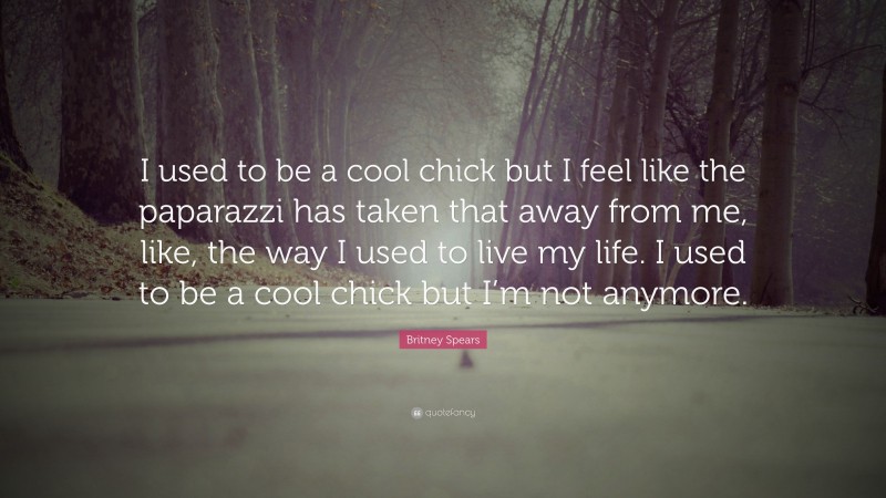 Britney Spears Quote: “I used to be a cool chick but I feel like the paparazzi has taken that away from me, like, the way I used to live my life. I used to be a cool chick but I’m not anymore.”