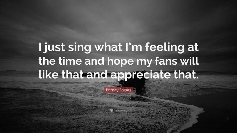 Britney Spears Quote: “I just sing what I’m feeling at the time and hope my fans will like that and appreciate that.”