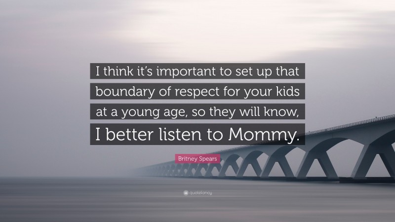 Britney Spears Quote: “I think it’s important to set up that boundary of respect for your kids at a young age, so they will know, I better listen to Mommy.”