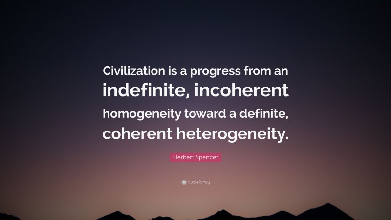 Herbert Spencer Quote: “Civilization is a progress from an indefinite, incoherent homogeneity toward a definite, coherent heterogeneity.”