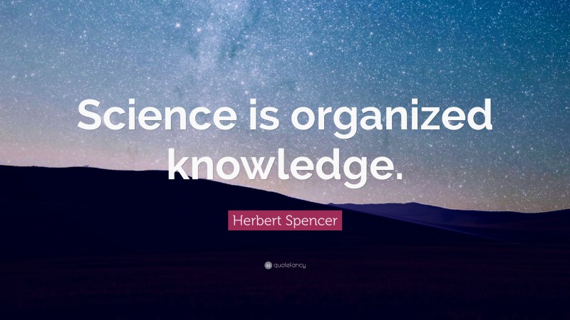 Herbert Spencer Quote: “Science is organized knowledge.”