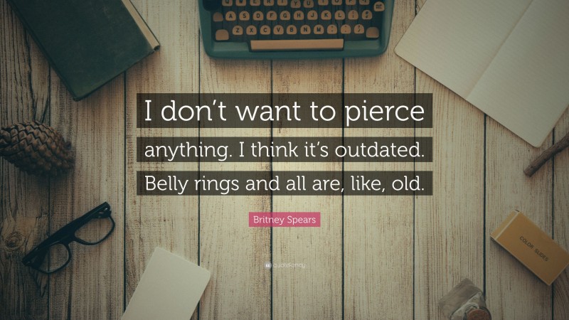 Britney Spears Quote: “I don’t want to pierce anything. I think it’s outdated. Belly rings and all are, like, old.”