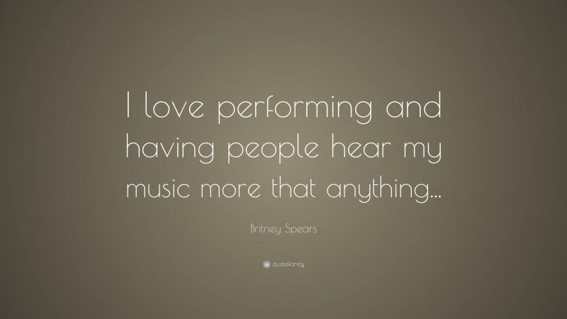 Britney Spears Quote: “I love performing and having people hear my music more that anything...”