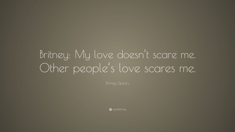 Britney Spears Quote: “Britney: My love doesn’t scare me. Other people’s love scares me.”