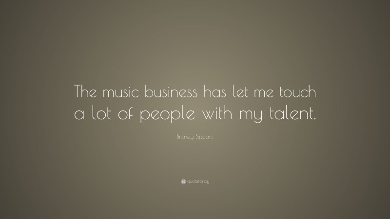 Britney Spears Quote: “The music business has let me touch a lot of people with my talent.”