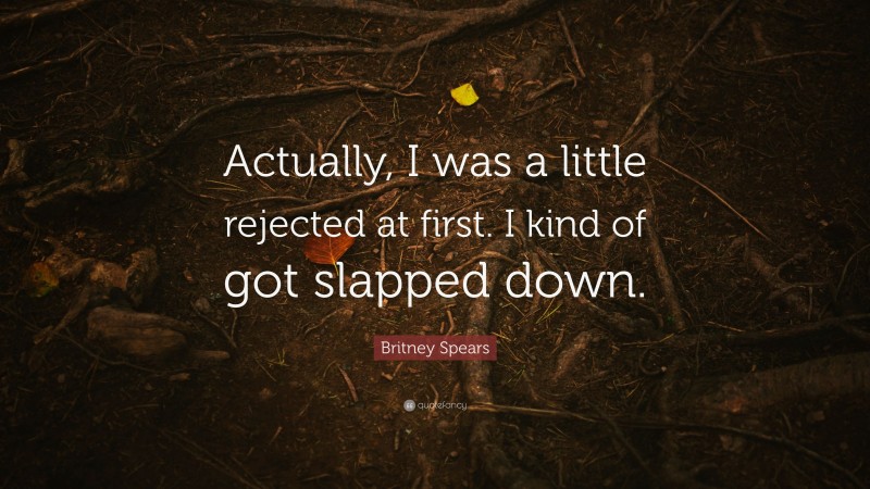 Britney Spears Quote: “Actually, I was a little rejected at first. I kind of got slapped down.”