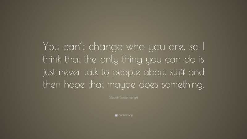 Steven Soderbergh Quote: “You can’t change who you are, so I think that the only thing you can do is just never talk to people about stuff and then hope that maybe does something.”