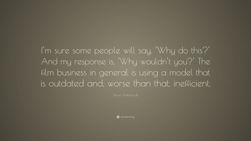 Steven Soderbergh Quote: “I’m sure some people will say, ‘Why do this?’ And my response is, ‘Why wouldn’t you?’ The film business in general is using a model that is outdated and, worse than that, inefficient.”