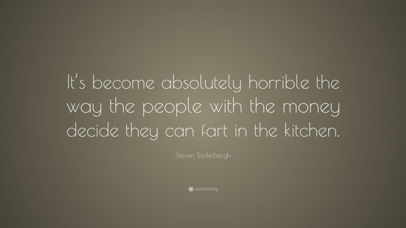 Steven Soderbergh Quote: “It’s become absolutely horrible the way the people with the money decide they can fart in the kitchen.”