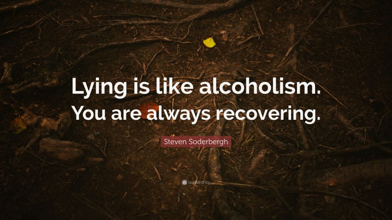 Steven Soderbergh Quote: “Lying is like alcoholism. You are always recovering.”